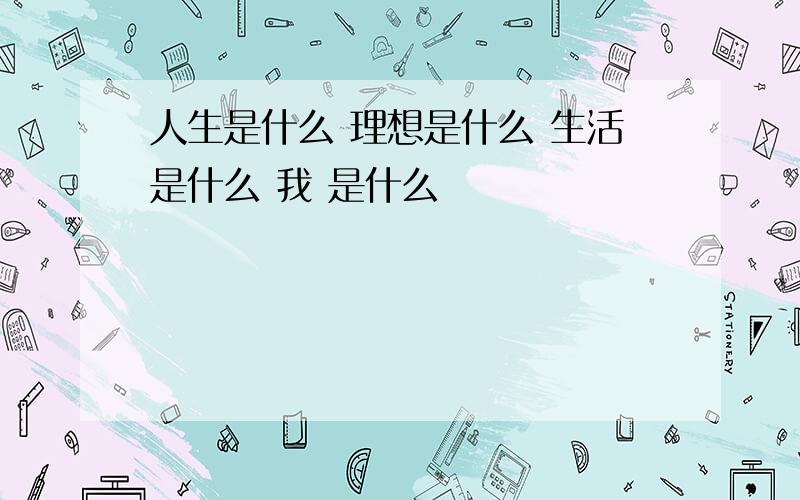 人生是什么 理想是什么 生活是什么 我 是什么