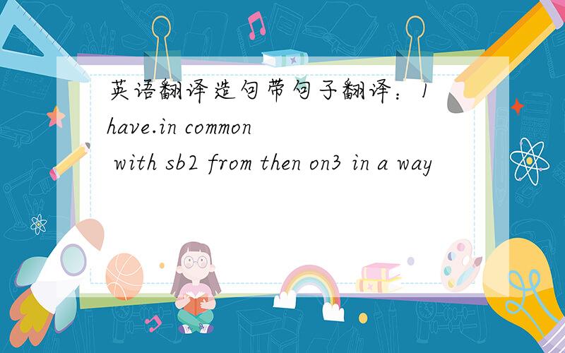 英语翻译造句带句子翻译：1 have.in common with sb2 from then on3 in a way