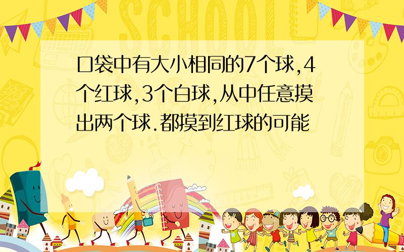 口袋中有大小相同的7个球,4个红球,3个白球,从中任意摸出两个球.都摸到红球的可能