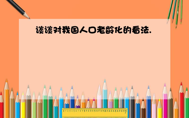 谈谈对我国人口老龄化的看法.