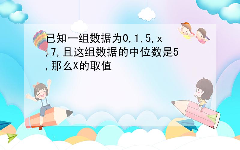 已知一组数据为0,1,5,x,7,且这组数据的中位数是5,那么X的取值