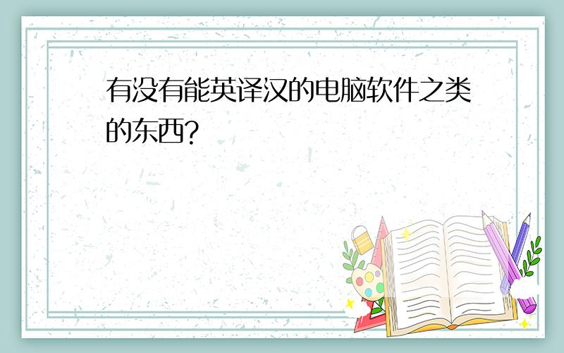 有没有能英译汉的电脑软件之类的东西?