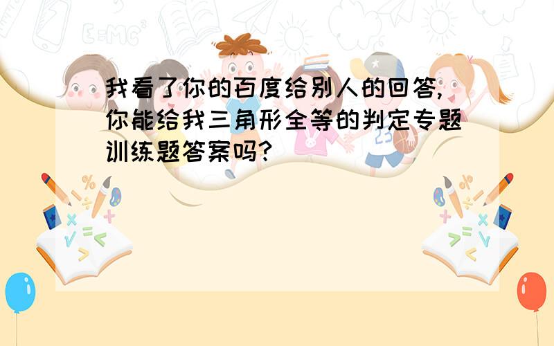 我看了你的百度给别人的回答,你能给我三角形全等的判定专题训练题答案吗?