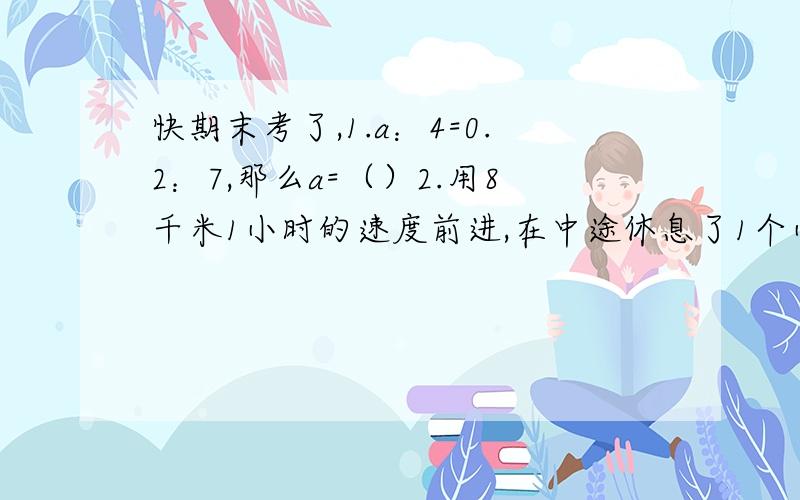 快期末考了,1.a：4=0.2：7,那么a=（）2.用8千米1小时的速度前进,在中途休息了1个小时,从出发经过X小时后,