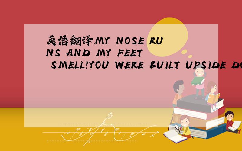 英语翻译MY NOSE RUNS AND MY FEET SMELL!YOU WERE BUILT UPSIDE DOW