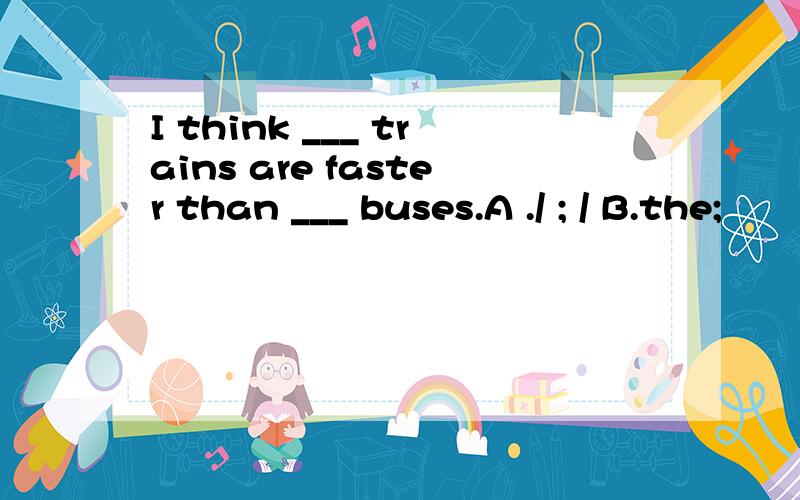 I think ___ trains are faster than ___ buses.A ./ ; / B.the;