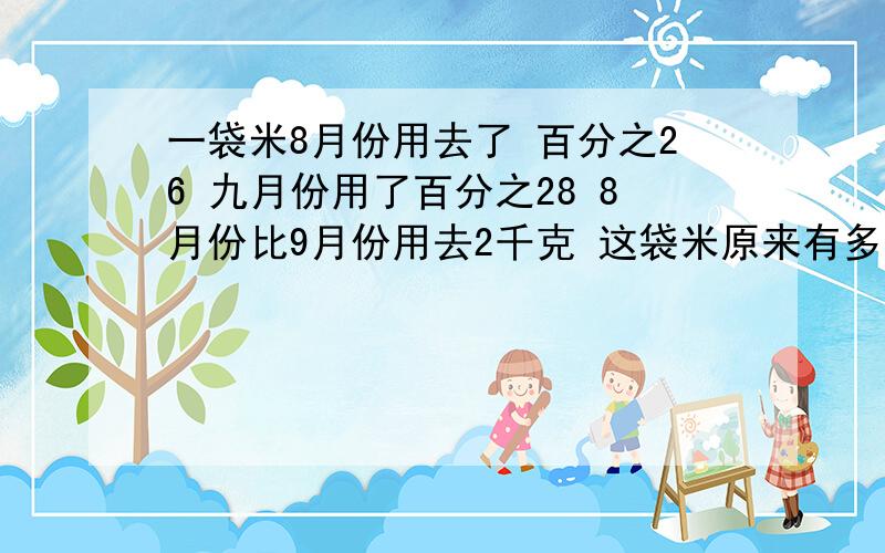 一袋米8月份用去了 百分之26 九月份用了百分之28 8月份比9月份用去2千克 这袋米原来有多少千克?