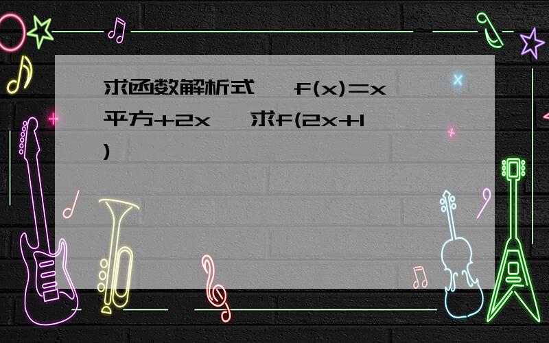 求函数解析式… f(x)=x平方+2x …求f(2x+1)