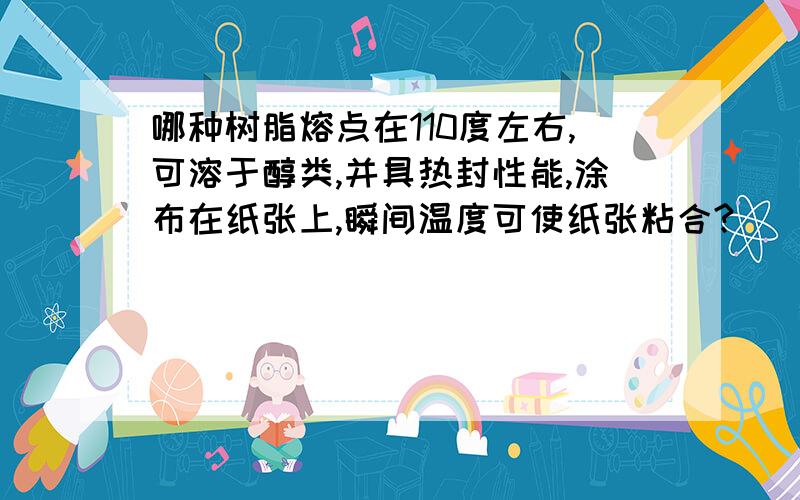 哪种树脂熔点在110度左右,可溶于醇类,并具热封性能,涂布在纸张上,瞬间温度可使纸张粘合?