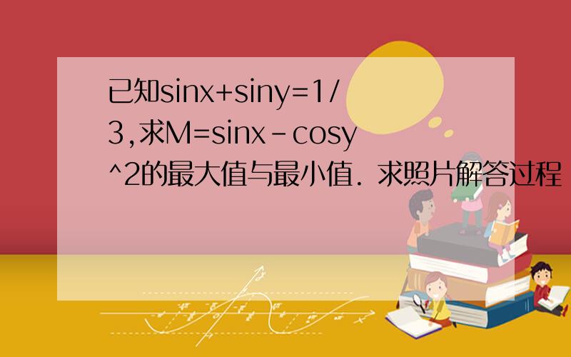 已知sinx+siny=1/3,求M=sinx-cosy^2的最大值与最小值. 求照片解答过程 一定要照片,!