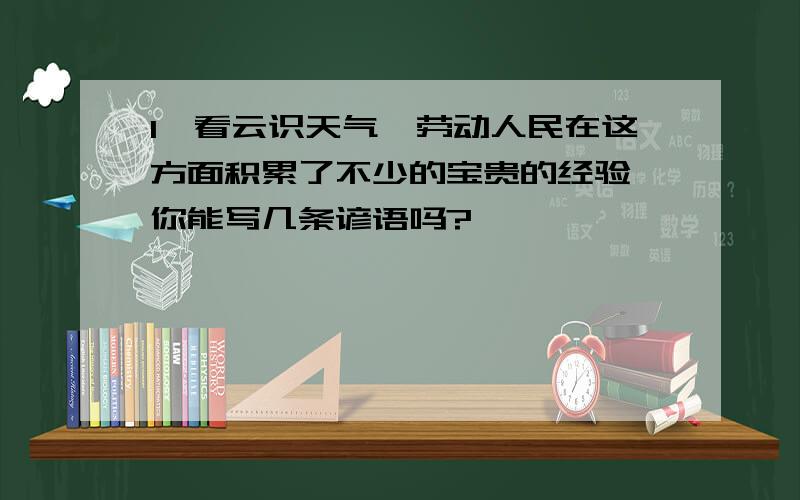 1、看云识天气,劳动人民在这方面积累了不少的宝贵的经验,你能写几条谚语吗?