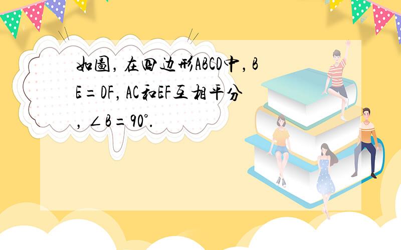 如图，在四边形ABCD中，BE=DF，AC和EF互相平分，∠B=90°．