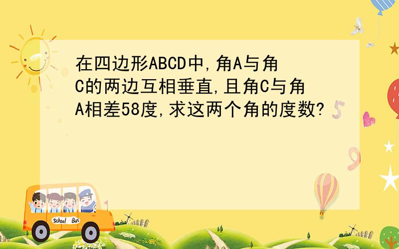 在四边形ABCD中,角A与角C的两边互相垂直,且角C与角A相差58度,求这两个角的度数?