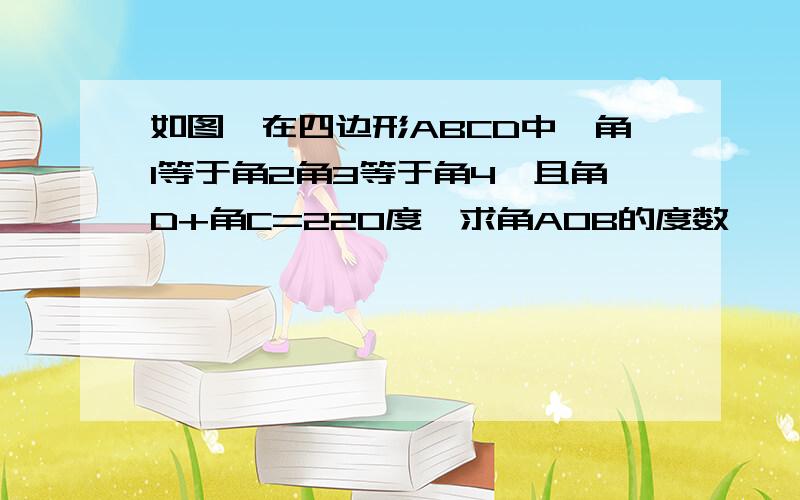 如图,在四边形ABCD中,角1等于角2角3等于角4,且角D+角C=220度,求角AOB的度数