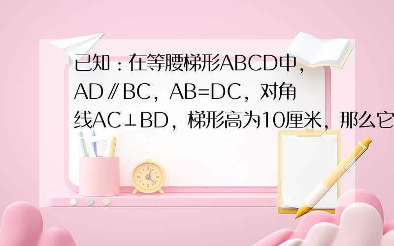 已知：在等腰梯形ABCD中，AD∥BC，AB=DC，对角线AC⊥BD，梯形高为10厘米，那么它的中位线长为______厘