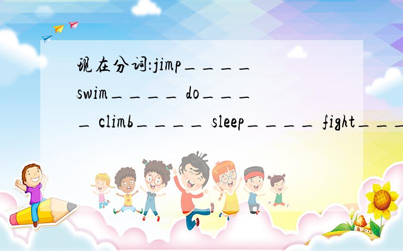 现在分词：jimp____ swim____ do____ climb____ sleep____ fight____