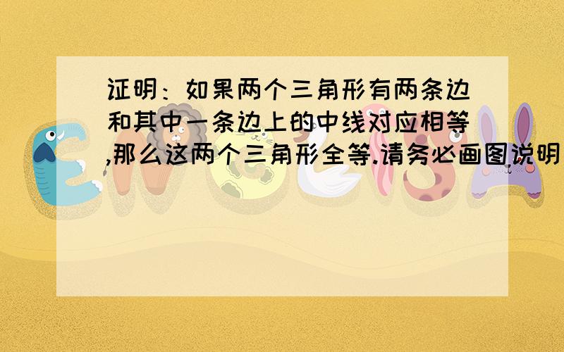 证明：如果两个三角形有两条边和其中一条边上的中线对应相等,那么这两个三角形全等.请务必画图说明