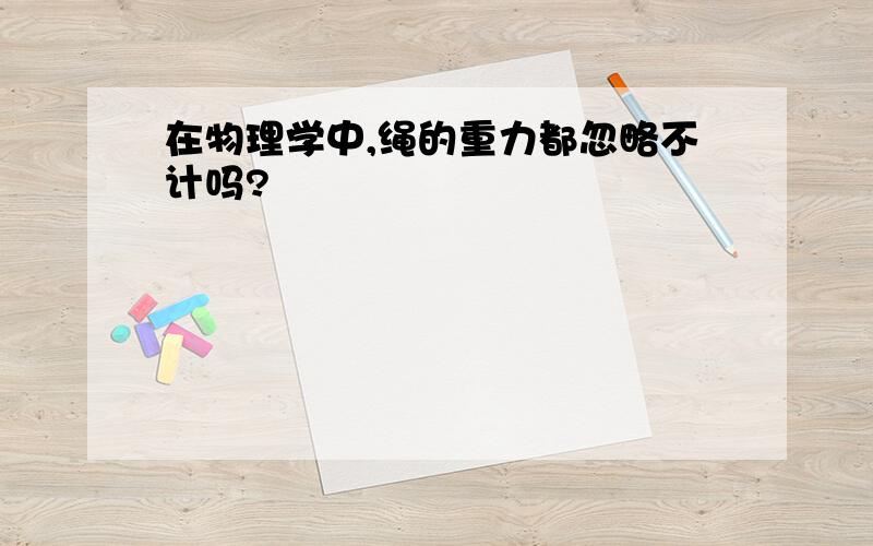 在物理学中,绳的重力都忽略不计吗?