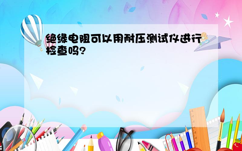 绝缘电阻可以用耐压测试仪进行检查吗?