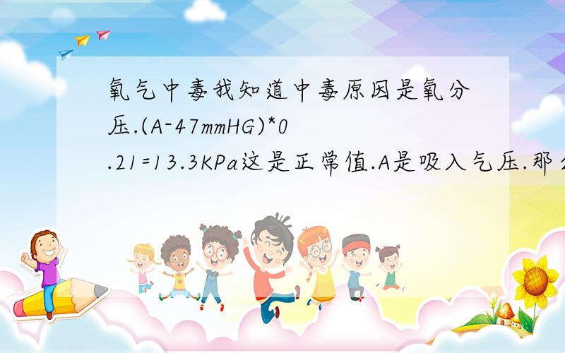 氧气中毒我知道中毒原因是氧分压.(A-47mmHG)*0.21=13.3KPa这是正常值.A是吸入气压.那么算了一下吸纯