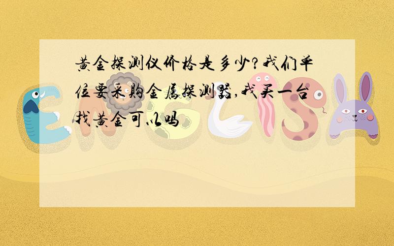 黄金探测仪价格是多少?我们单位要采购金属探测器,我买一台找黄金可以吗