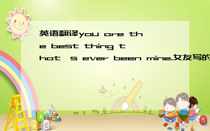 英语翻译you are the best thing that's ever been mine.女友写的,啥意思,我才