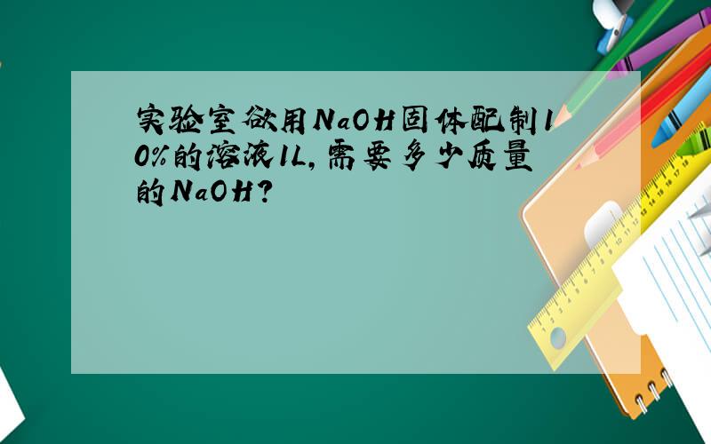 实验室欲用NaOH固体配制10%的溶液1L,需要多少质量的NaOH?