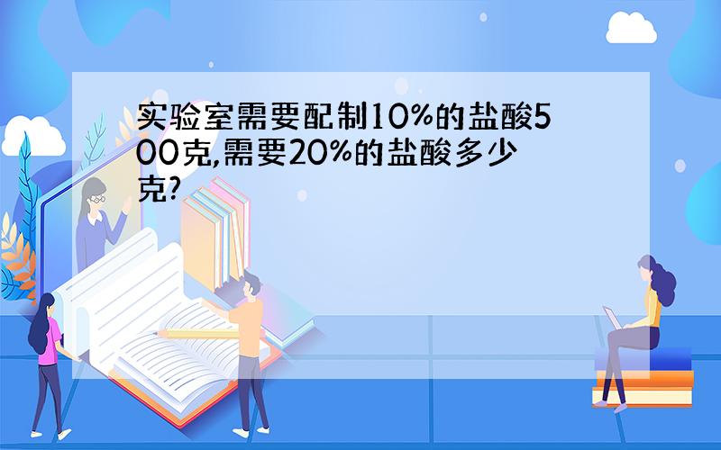 实验室需要配制10%的盐酸500克,需要20%的盐酸多少克?