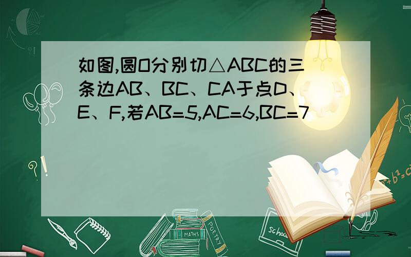 如图,圆O分别切△ABC的三条边AB、BC、CA于点D、E、F,若AB=5,AC=6,BC=7