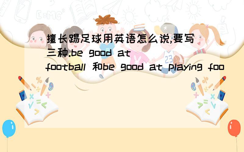 擅长踢足球用英语怎么说,要写三种.be good at football 和be good at playing foo