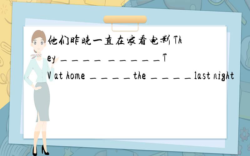 他们昨晚一直在家看电影 They ____ _____TV at home ____the ____last night