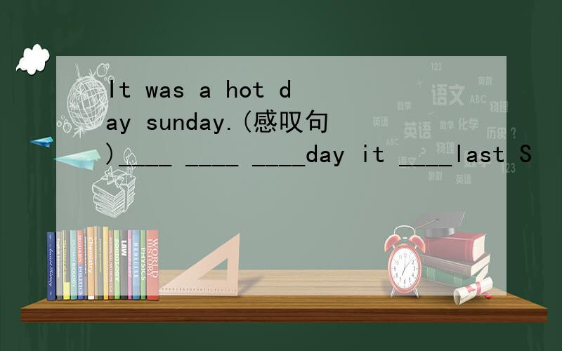 It was a hot day sunday.(感叹句)____ ____ ____day it ____last S