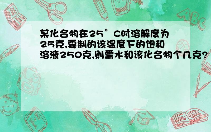 某化合物在25°C时溶解度为25克,要制的该温度下的饱和溶液250克,则需水和该化合物个几克?