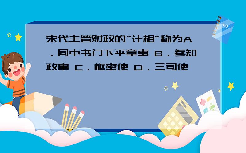 宋代主管财政的“计相”称为A．同中书门下平章事 B．参知政事 C．枢密使 D．三司使