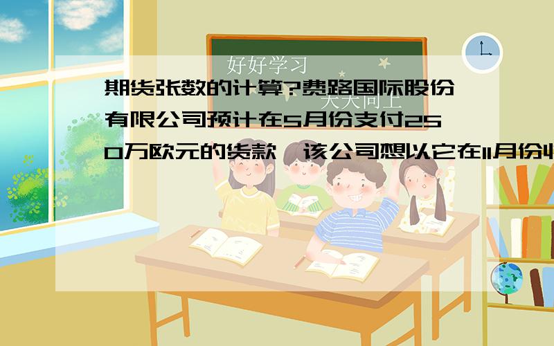 期货张数的计算?费路国际股份有限公司预计在5月份支付250万欧元的货款,该公司想以它在11月份收入的美元支付这笔款项.该