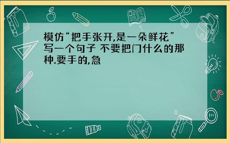 模仿“把手张开,是一朵鲜花”写一个句子 不要把门什么的那种.要手的,急