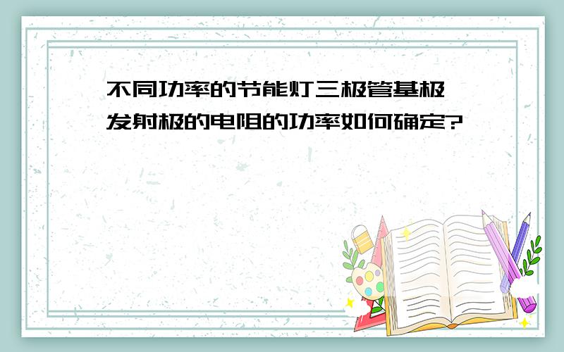 不同功率的节能灯三极管基极,发射极的电阻的功率如何确定?