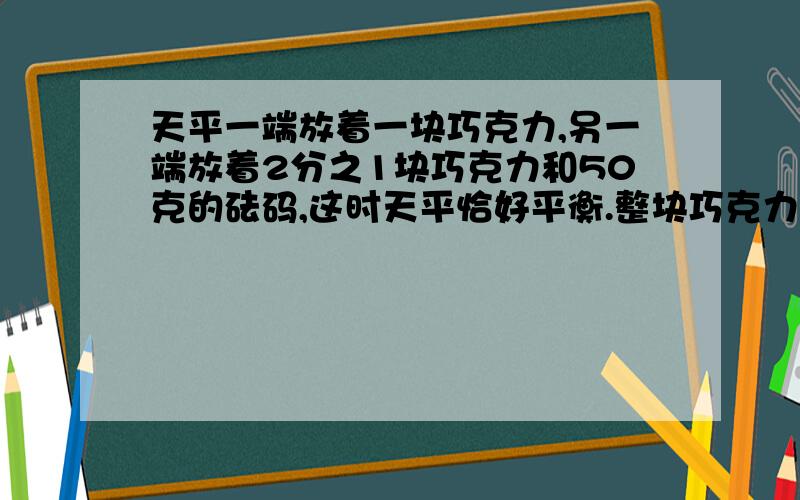 天平一端放着一块巧克力,另一端放着2分之1块巧克力和50克的砝码,这时天平恰好平衡.整块巧克力的质量是()克