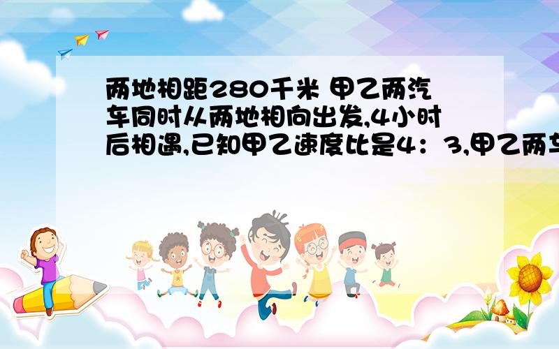 两地相距280千米 甲乙两汽车同时从两地相向出发,4小时后相遇,已知甲乙速度比是4：3,甲乙两车每小时各行