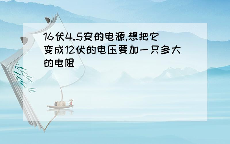 16伏4.5安的电源,想把它变成12伏的电压要加一只多大的电阻