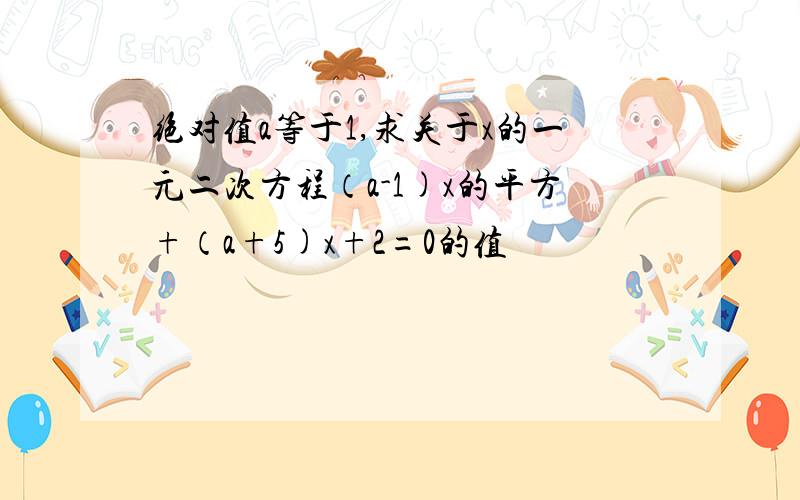 绝对值a等于1,求关于x的一元二次方程（a-1)x的平方+（a+5)x+2=0的值