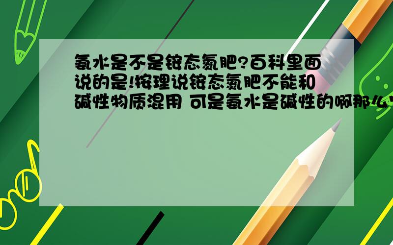 氨水是不是铵态氮肥?百科里面说的是!按理说铵态氮肥不能和碱性物质混用 可是氨水是碱性的啊那么它应该不是铵态氮肥啊?到底是