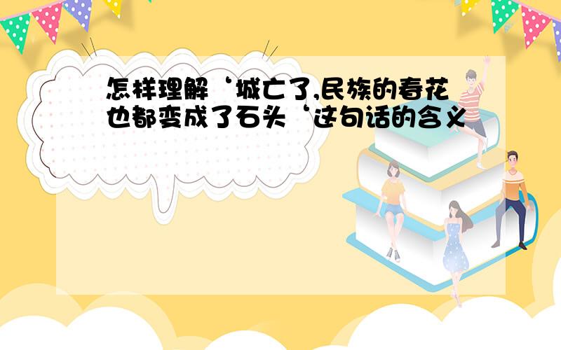 怎样理解‘城亡了,民族的春花也都变成了石头‘这句话的含义