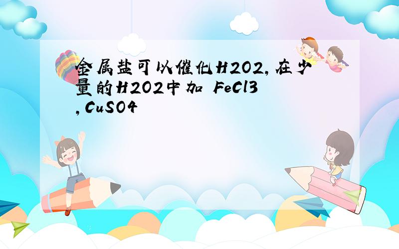 金属盐可以催化H2O2,在少量的H2O2中加 FeCl3,CuSO4