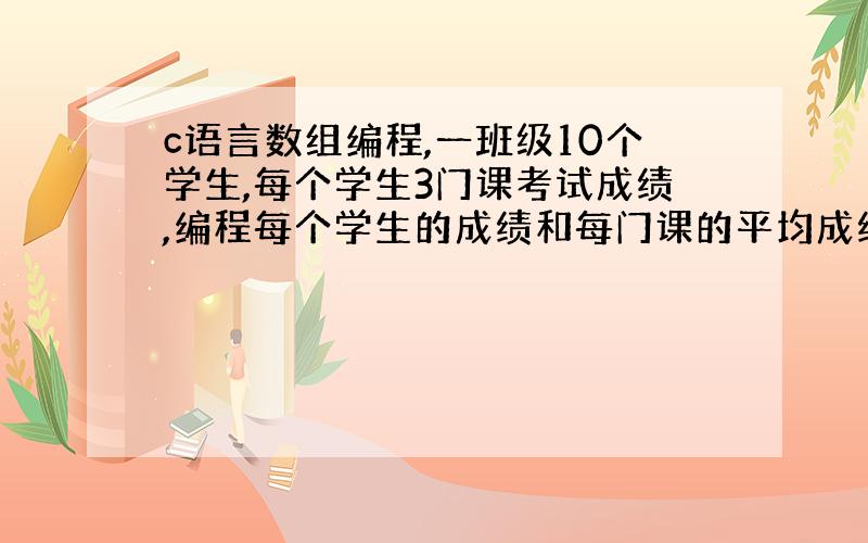 c语言数组编程,一班级10个学生,每个学生3门课考试成绩,编程每个学生的成绩和每门课的平均成绩,输出结果