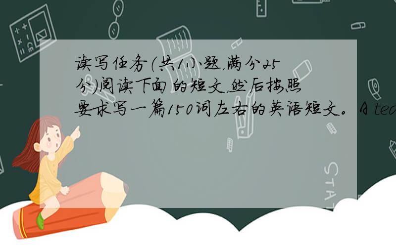 读写任务（共1小题，满分25分）阅读下面的短文，然后按照要求写一篇150词左右的英语短文。A teacher once