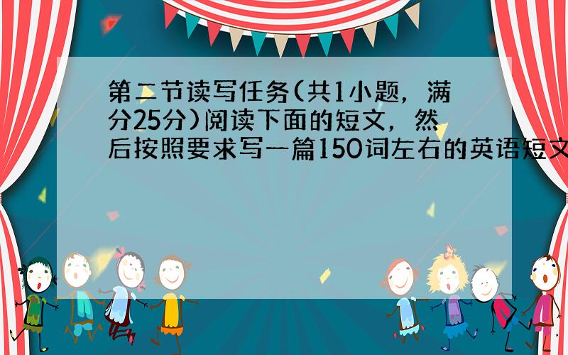 第二节读写任务(共1小题，满分25分)阅读下面的短文，然后按照要求写一篇150词左右的英语短文。 I found tha