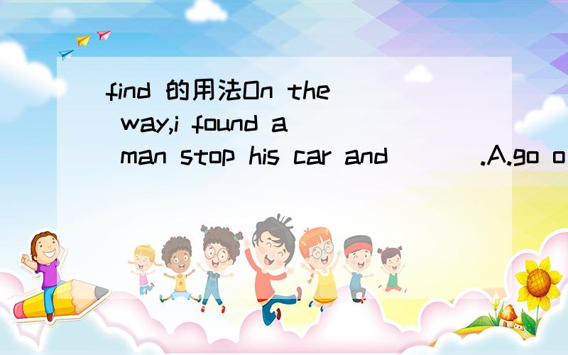 find 的用法On the way,i found a man stop his car and ___.A.go o