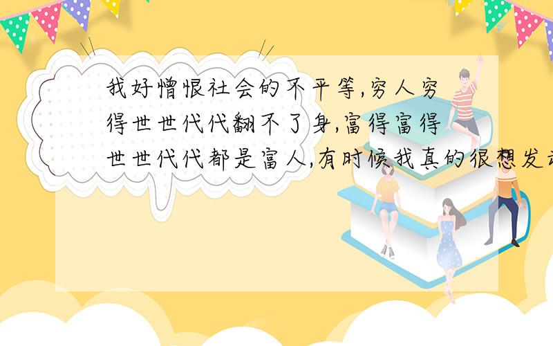 我好憎恨社会的不平等,穷人穷得世世代代翻不了身,富得富得世世代代都是富人,有时候我真的很想发动起义