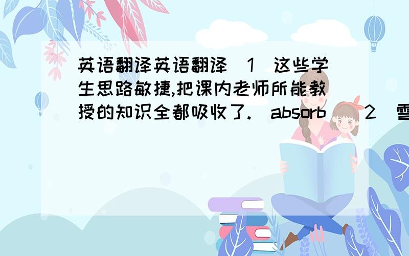 英语翻译英语翻译（1）这些学生思路敏捷,把课内老师所能教授的知识全都吸收了.（absorb）（2）雪下了三天三夜,满街积